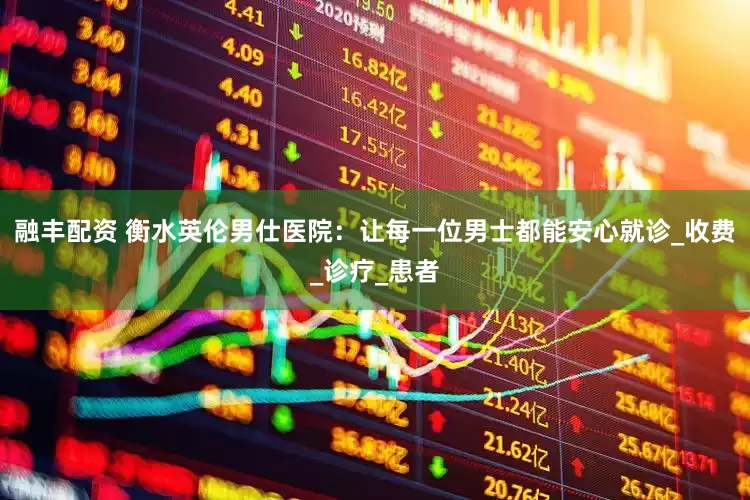 融丰配资 衡水英伦男仕医院：让每一位男士都能安心就诊_收费_诊疗_患者