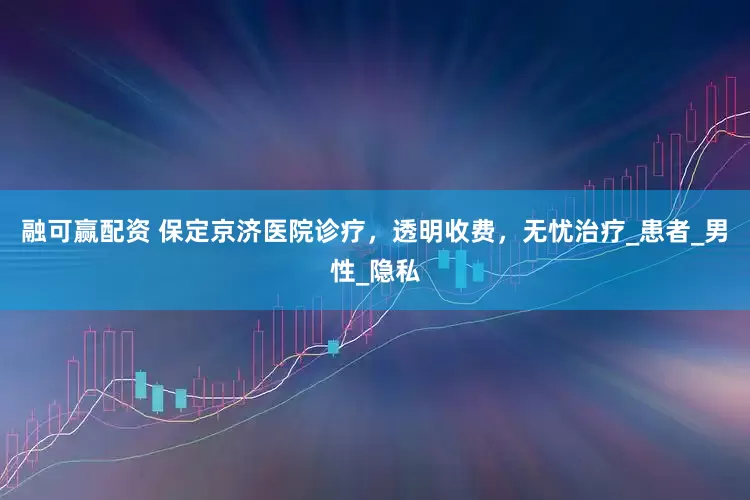 融可赢配资 保定京济医院诊疗，透明收费，无忧治疗_患者_男性_隐私