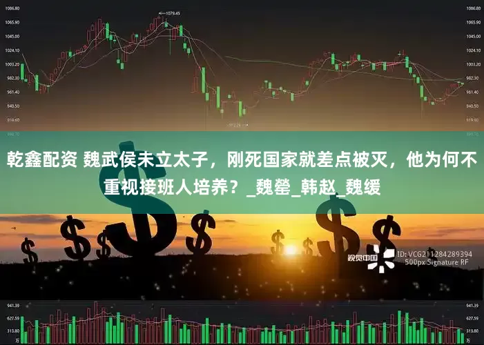 乾鑫配资 魏武侯未立太子，刚死国家就差点被灭，他为何不重视接班人培养？_魏罃_韩赵_魏缓