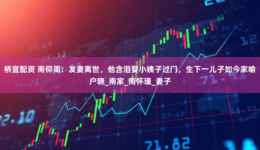 桥宜配资 南仰周：发妻离世，他含泪娶小姨子过门，生下一儿子如今家喻户晓_南家_南怀瑾_妻子