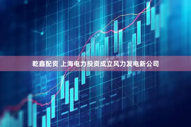 乾鑫配资 上海电力投资成立风力发电新公司