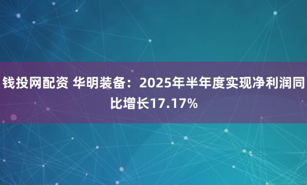 钱投网配资 华明装备：2025年半年度实现净利润同比增长17.17%