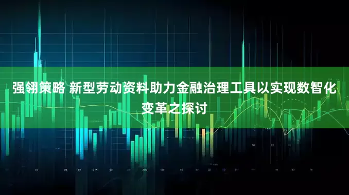 强翎策略 新型劳动资料助力金融治理工具以实现数智化变革之探讨