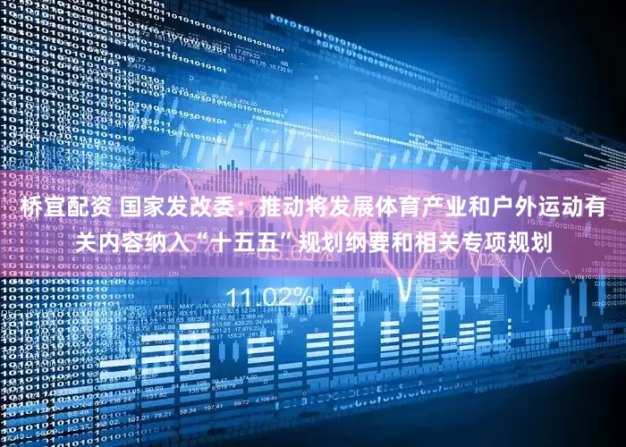 桥宜配资 国家发改委：推动将发展体育产业和户外运动有关内容纳入“十五五”规划纲要和相关专项规划