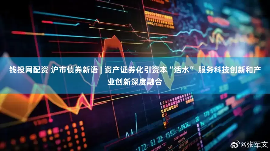 钱投网配资 沪市债券新语 | 资产证券化引资本“活水” 服务科技创新和产业创新深度融合