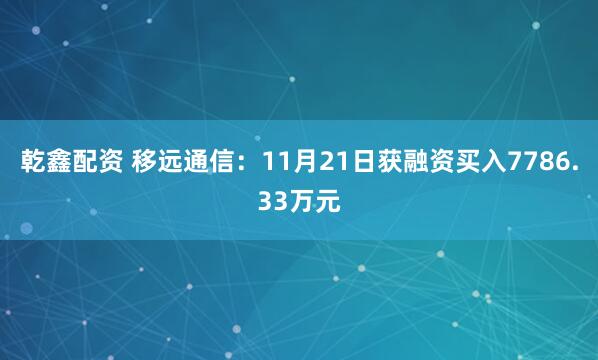 乾鑫配资 移远通信：11月21日获融资买入7786.33万元