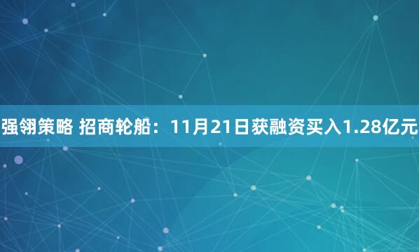 强翎策略 招商轮船：11月21日获融资买入1.28亿元