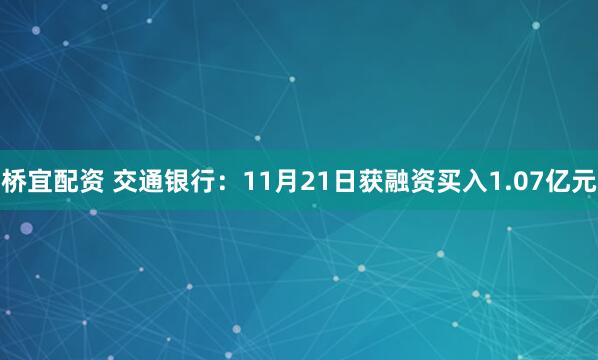 桥宜配资 交通银行：11月21日获融资买入1.07亿元