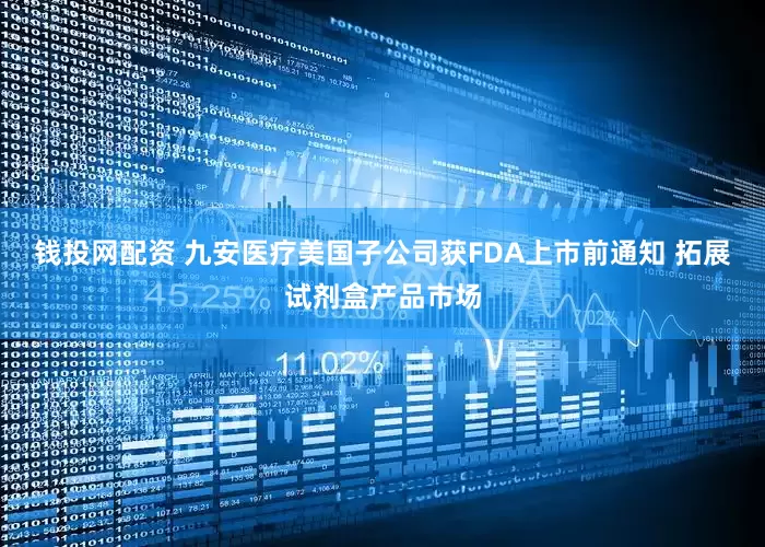 钱投网配资 九安医疗美国子公司获FDA上市前通知 拓展试剂盒产品市场