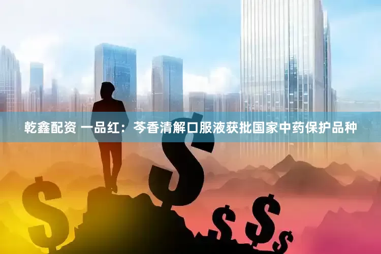 乾鑫配资 一品红：芩香清解口服液获批国家中药保护品种