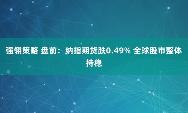 强翎策略 盘前：纳指期货跌0.49% 全球股市整体持稳
