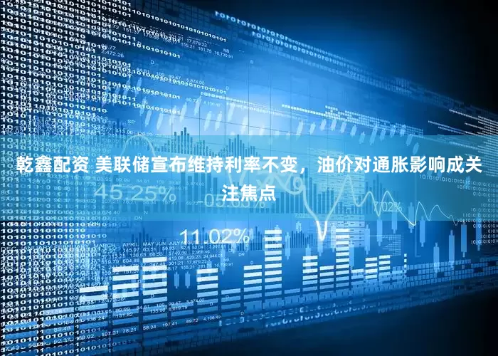 乾鑫配资 美联储宣布维持利率不变，油价对通胀影响成关注焦点