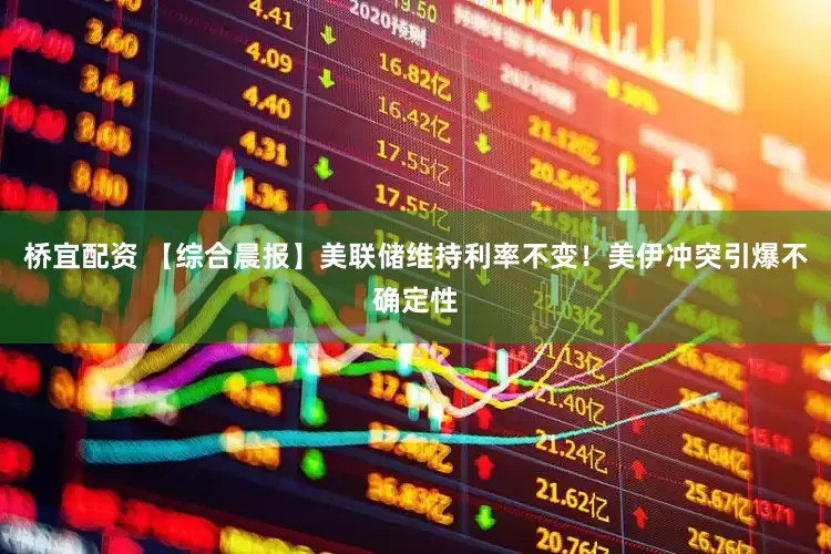桥宜配资 【综合晨报】美联储维持利率不变！美伊冲突引爆不确定性