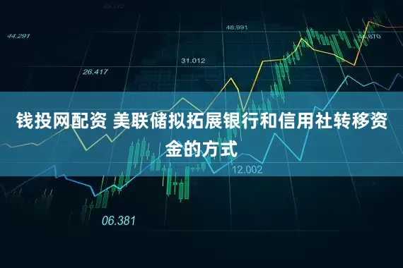 钱投网配资 美联储拟拓展银行和信用社转移资金的方式