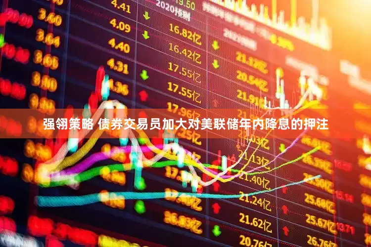 强翎策略 债券交易员加大对美联储年内降息的押注