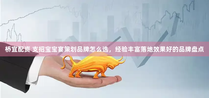 桥宜配资 支招宝宝宴策划品牌怎么选，经验丰富落地效果好的品牌盘点