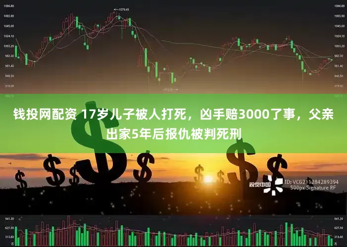 钱投网配资 17岁儿子被人打死，凶手赔3000了事，父亲出家5年后报仇被判死刑