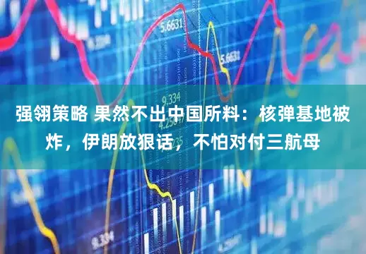 强翎策略 果然不出中国所料：核弹基地被炸，伊朗放狠话，不怕对付三航母