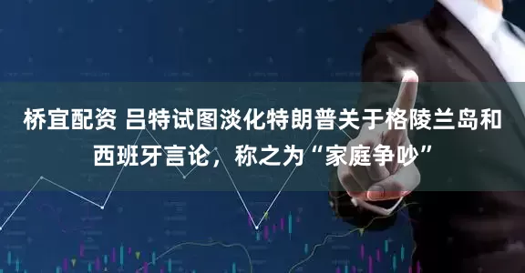 桥宜配资 吕特试图淡化特朗普关于格陵兰岛和西班牙言论,称之为“家庭争吵”